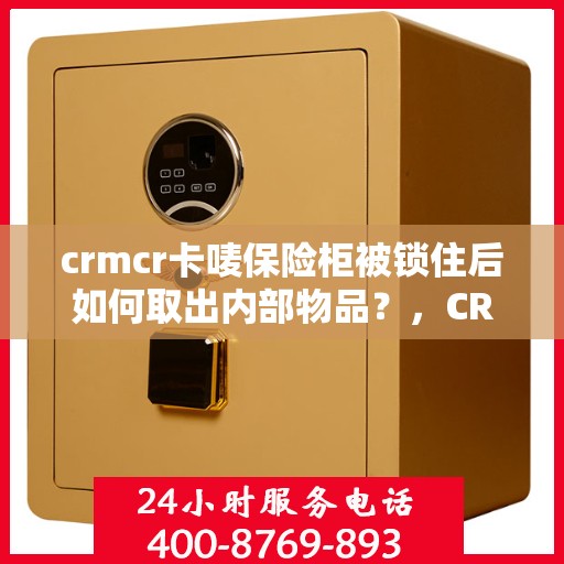 crmcr卡唛保险柜被锁住后如何取出内部物品？，CRMCR卡唛保险柜锁定状态解锁及内部物品取出指南