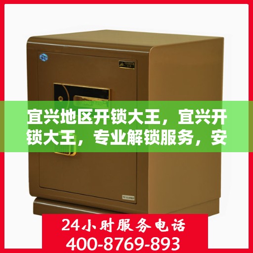 宜兴地区开锁大王，宜兴开锁大王，专业解锁服务，安全快速便捷