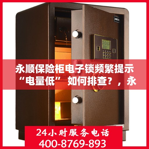 永顺保险柜电子锁频繁提示 “电量低” 如何排查？，永顺保险柜电子锁电量低问题排查指南，一步步解决提示烦恼