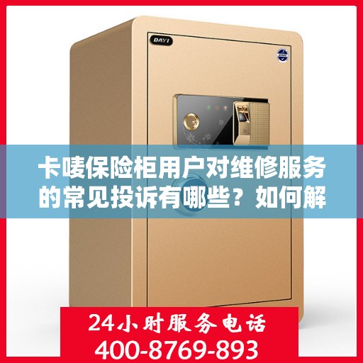 卡唛保险柜用户对维修服务的常见投诉有哪些？如何解决？，卡唛保险柜维修服务投诉解析与解决方案