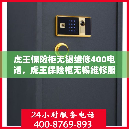 虎王保险柜无锡维修400电话，虎王保险柜无锡维修服务热线400专业团队为您解答