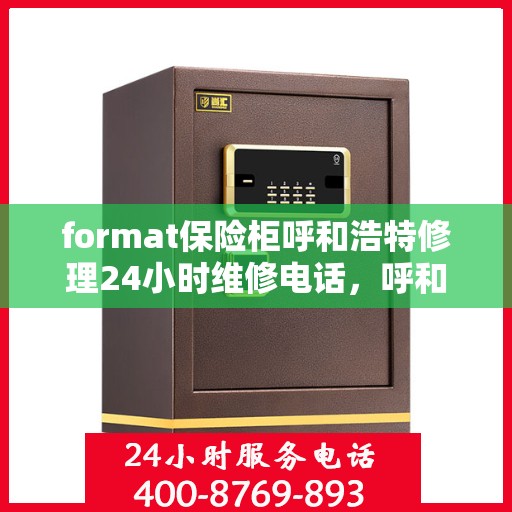 format保险柜呼和浩特修理24小时维修电话，呼和浩特紧急保险柜修理服务，全天候电话预约，快速响应！