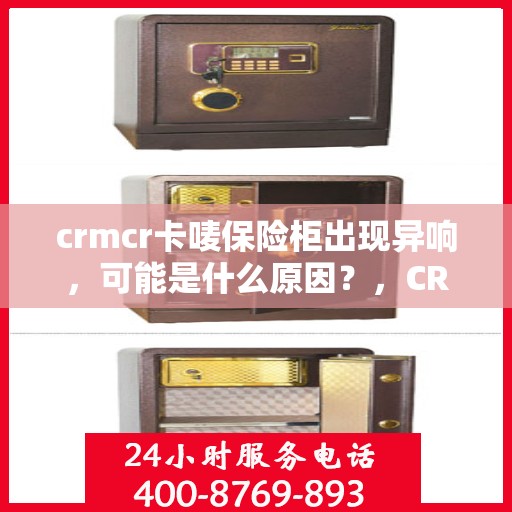 crmcr卡唛保险柜出现异响，可能是什么原因？，CRMCR卡唛保险柜异响原因解析，可能的原因与解决方案