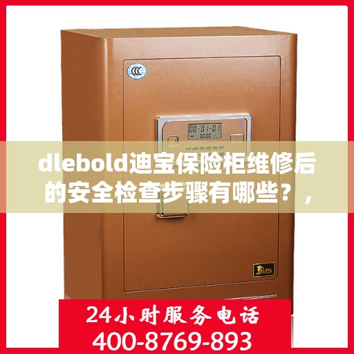 dlebold迪宝保险柜维修后的安全检查步骤有哪些？，dlebold迪宝保险柜维修后的全面安全检查步骤详解