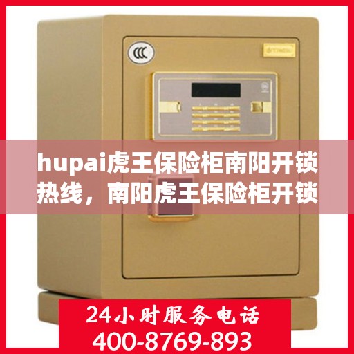 hupai虎王保险柜南阳开锁热线，南阳虎王保险柜开锁热线，专业解锁服务信赖之选