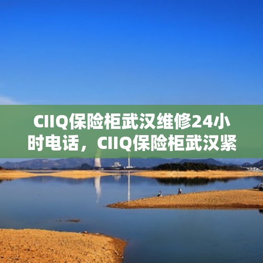 CIIQ保险柜武汉维修24小时电话，CIIQ保险柜武汉紧急维修热线全天候服务