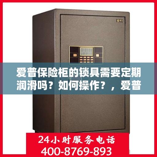 爱普保险柜的锁具需要定期润滑吗？如何操作？，爱普保险柜锁具的定期润滑与维护操作指南
