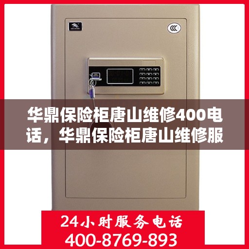 华鼎保险柜唐山维修400电话，华鼎保险柜唐山维修服务热线，专业解决您的安全存储问题