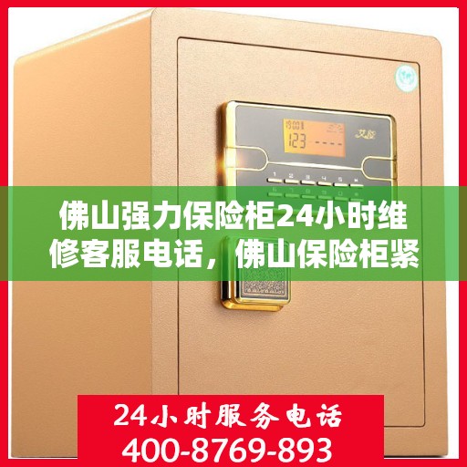 佛山强力保险柜24小时维修客服电话，佛山保险柜紧急维修热线全天候服务开启！专业解决您的保险柜问题！