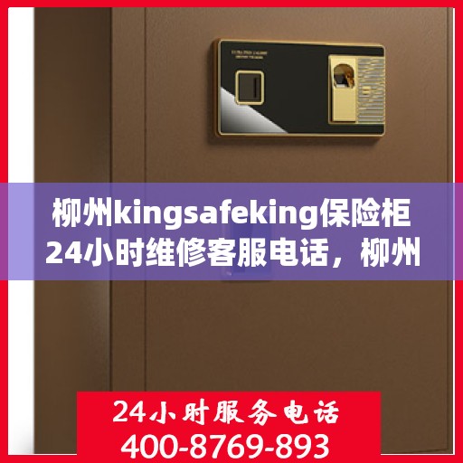 柳州kingsafeking保险柜24小时维修客服电话，柳州Kingsafe保险柜全天候专业维修服务热线