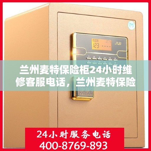 兰州麦特保险柜24小时维修客服电话，兰州麦特保险柜全天候专业维修服务热线