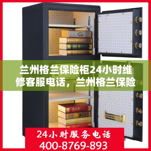 兰州格兰保险柜24小时维修客服电话，兰州格兰保险柜全天候专业维修服务热线