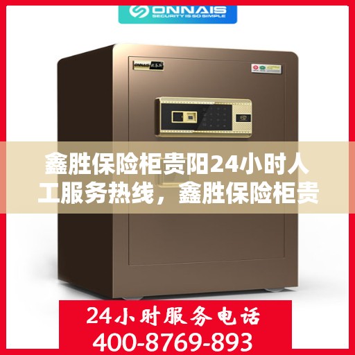 鑫胜保险柜贵阳24小时人工服务热线，鑫胜保险柜贵阳全天候人工服务热线，专业解答您的安全需求