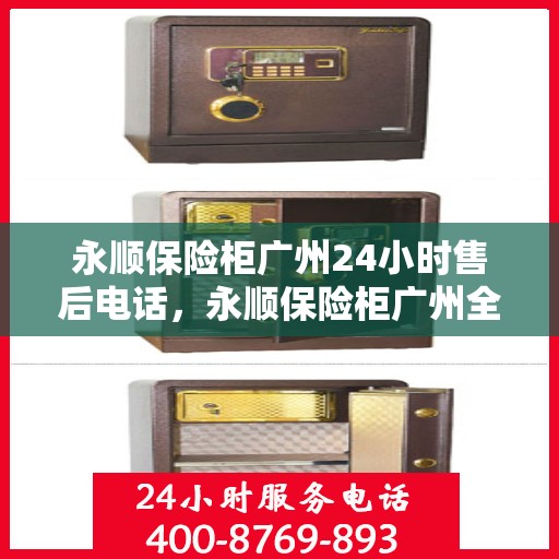 永顺保险柜广州24小时售后电话，永顺保险柜广州全天候售后热线服务保障