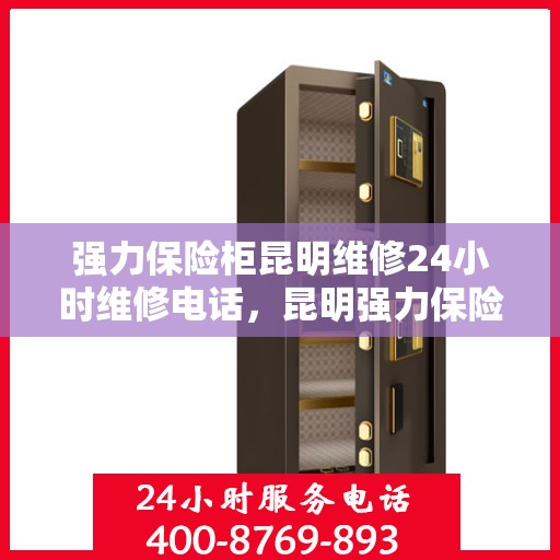 强力保险柜昆明维修24小时维修电话，昆明强力保险柜紧急维修服务，全天候热线电话随时响应