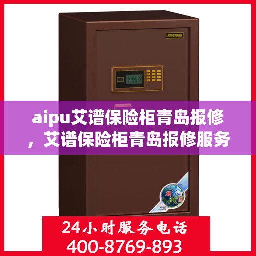 aipu艾谱保险柜青岛报修，艾谱保险柜青岛报修服务指南