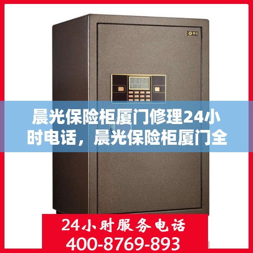 晨光保险柜厦门修理24小时电话，晨光保险柜厦门全天候专业修理服务热线