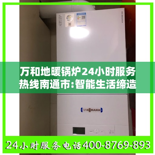 万和地暖锅炉24小时服务热线南通市:智能生活缔造者