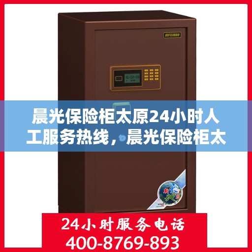 晨光保险柜太原24小时人工服务热线，晨光保险柜太原全天候人工服务热线，专业解答您的安全存储需求