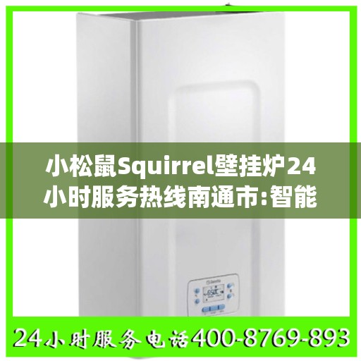 小松鼠Squirrel壁挂炉24小时服务热线南通市:智能生活缔造者