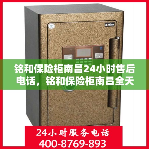 铭和保险柜南昌24小时售后电话，铭和保险柜南昌全天候售后热线服务保障