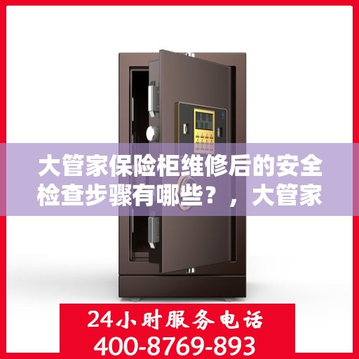 大管家保险柜维修后的安全检查步骤有哪些？，大管家保险柜维修后的全面安全检查步骤详解