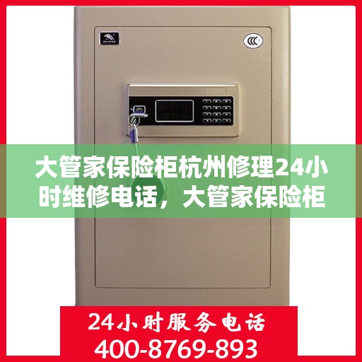 大管家保险柜杭州修理24小时维修电话，大管家保险柜杭州紧急维修服务，全天候专业修理电话