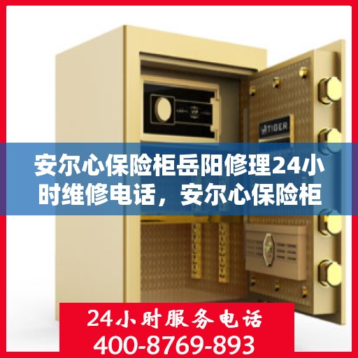 安尔心保险柜岳阳修理24小时维修电话，安尔心保险柜岳阳紧急维修服务热线全天候响应