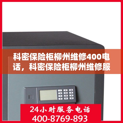 科密保险柜柳州维修400电话，科密保险柜柳州维修服务热线，专业解决您的安全存储问题