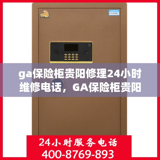 ga保险柜贵阳修理24小时维修电话，GA保险柜贵阳紧急修理服务，全天候专业维修电话