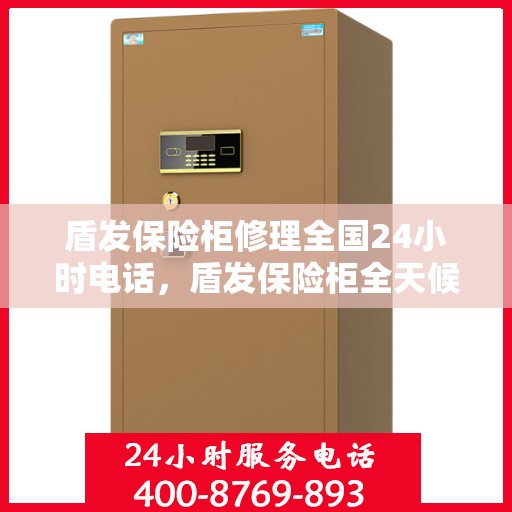 盾发保险柜修理全国24小时电话，盾发保险柜全天候维修服务热线，全国专业修理快速响应