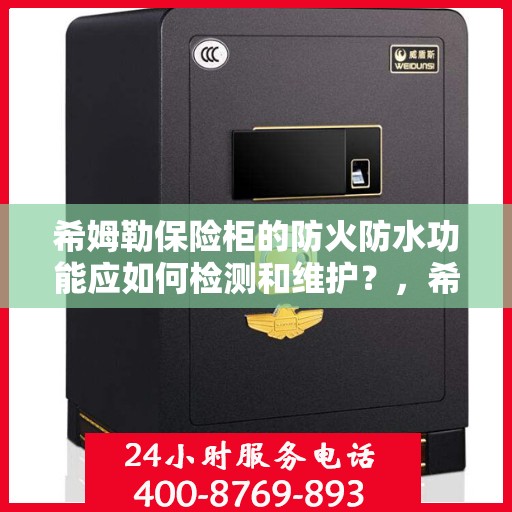 希姆勒保险柜的防火防水功能应如何检测和维护？，希姆勒保险柜，防火防水功能检测与日常维护全攻略