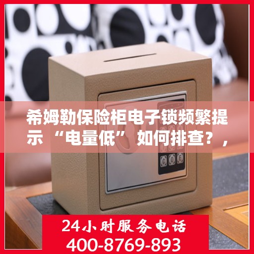 希姆勒保险柜电子锁频繁提示 “电量低” 如何排查？，希姆勒保险柜电子锁电量低问题排查指南