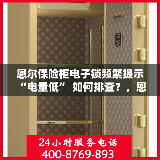 恩尔保险柜电子锁频繁提示 “电量低” 如何排查？，恩尔保险柜电子锁电量低问题排查指南