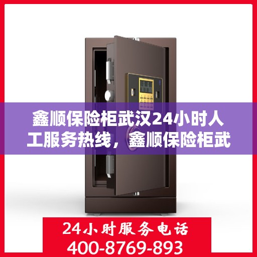 鑫顺保险柜武汉24小时人工服务热线，鑫顺保险柜武汉全天候人工服务热线，专业解答，无忧保障