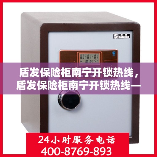 盾发保险柜南宁开锁热线，盾发保险柜南宁开锁热线——专业开锁服务，安全无忧保障