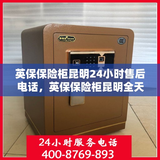 英保保险柜昆明24小时售后电话，英保保险柜昆明全天候售后热线服务保障，让您无忧！