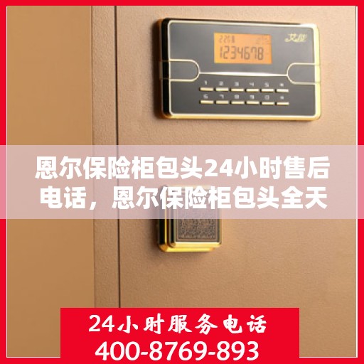 恩尔保险柜包头24小时售后电话，恩尔保险柜包头全天候售后热线服务保障