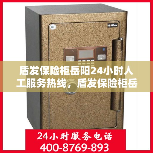 盾发保险柜岳阳24小时人工服务热线，盾发保险柜岳阳全天候人工服务热线支持，为您的安全保驾护航