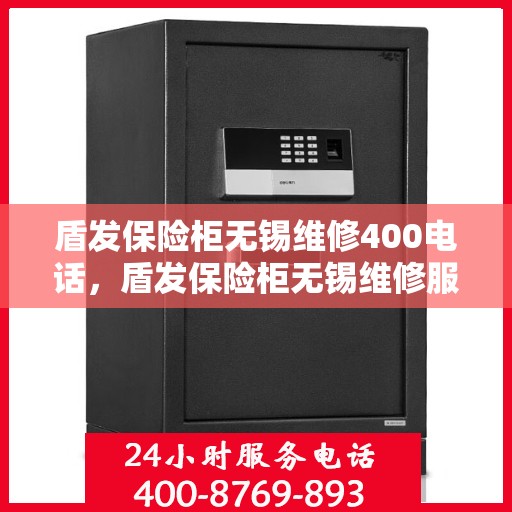 盾发保险柜无锡维修400电话，盾发保险柜无锡维修服务热线，专业维修团队，拨打400电话快速解决您的保险柜问题