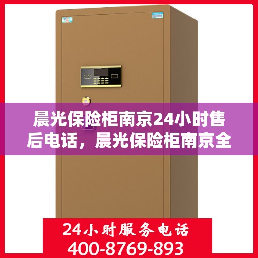 晨光保险柜南京24小时售后电话，晨光保险柜南京全天候售后热线服务保障您无忧