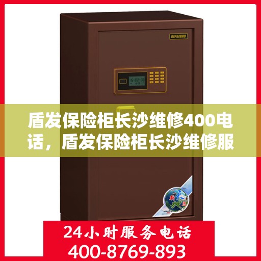 盾发保险柜长沙维修400电话，盾发保险柜长沙维修服务热线400电话详解