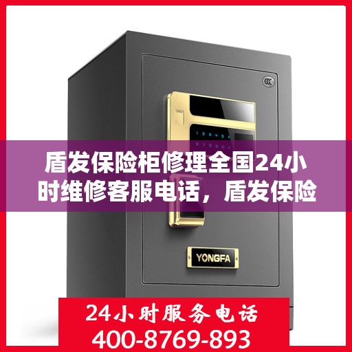 盾发保险柜修理全国24小时维修客服电话，盾发保险柜全天候专业维修服务，全国客服热线随时为您解答疑难