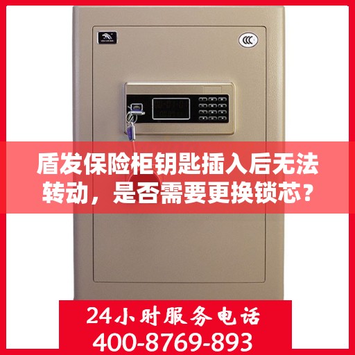 盾发保险柜钥匙插入后无法转动，是否需要更换锁芯？，盾发保险柜钥匙插入无法转动，锁芯是否需要更换？