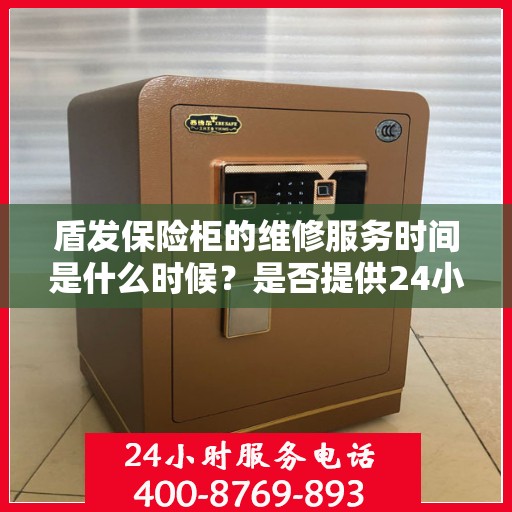 盾发保险柜的维修服务时间是什么时候？是否提供24小时服务？，盾发保险柜维修服务时间及24小时服务情况解析