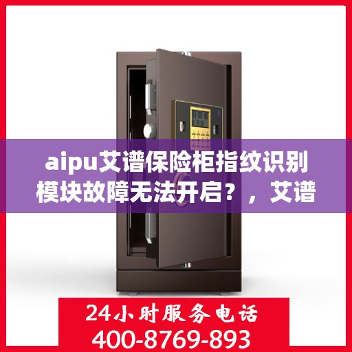 aipu艾谱保险柜指纹识别模块故障无法开启？，艾谱保险柜指纹识别模块故障解析与解决方案