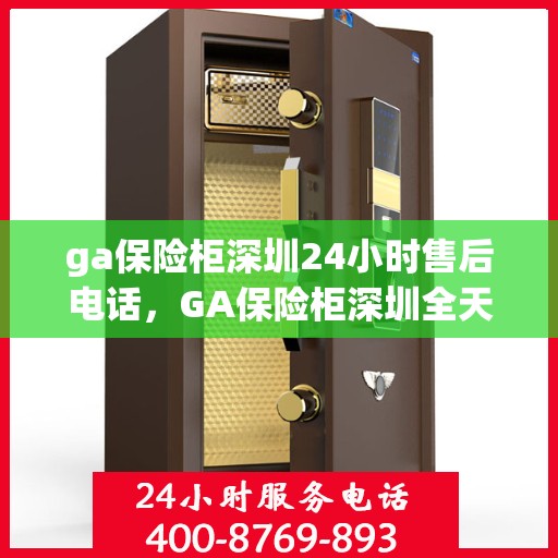 ga保险柜深圳24小时售后电话，GA保险柜深圳全天候售后热线服务保障