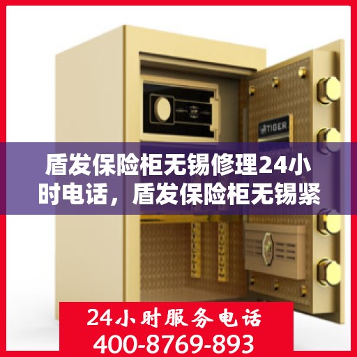 盾发保险柜无锡修理24小时电话，盾发保险柜无锡紧急修理热线全天候服务