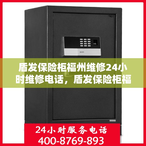 盾发保险柜福州维修24小时维修电话，盾发保险柜福州紧急维修热线全天候为您服务