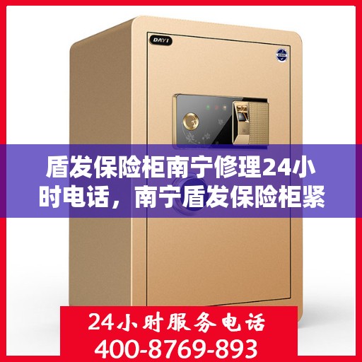 盾发保险柜南宁修理24小时电话，南宁盾发保险柜紧急修理热线全天候服务开启